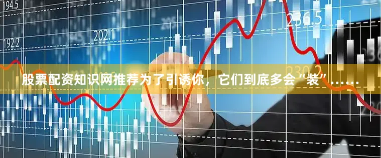 股票配资知识网推荐为了引诱你，它们到底多会“装”……