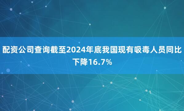 配资公司查询截至2024年底我国现有吸毒人员同比下降16.7%