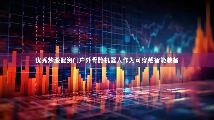 优秀炒股配资门户外骨骼机器人作为可穿戴智能装备