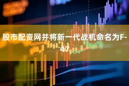 股市配资网并将新一代战机命名为F-47
