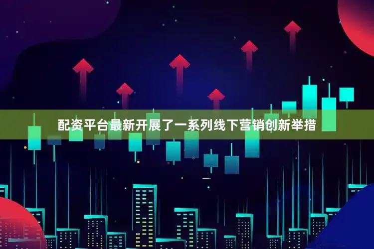 配资平台最新开展了一系列线下营销创新举措