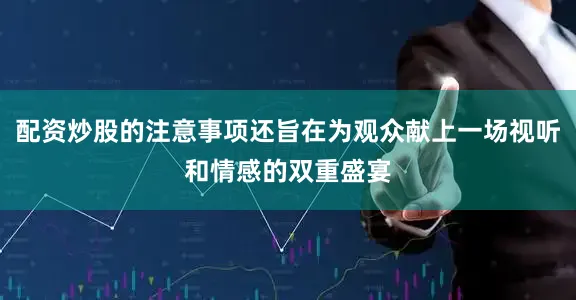 配资炒股的注意事项还旨在为观众献上一场视听和情感的双重盛宴