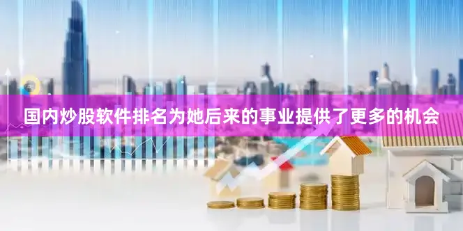 国内炒股软件排名为她后来的事业提供了更多的机会