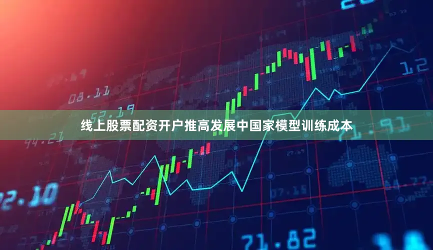 线上股票配资开户推高发展中国家模型训练成本