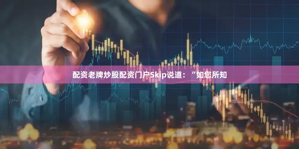 配资老牌炒股配资门户Skip说道：“如您所知