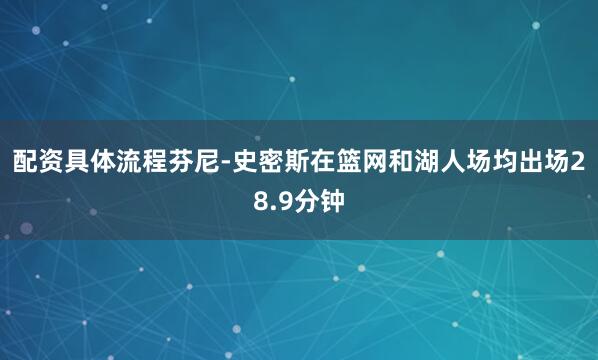 配资具体流程芬尼-史密斯在篮网和湖人场均出场28.9分钟