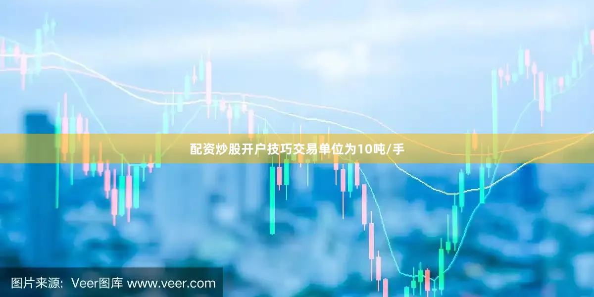 配资炒股开户技巧交易单位为10吨/手