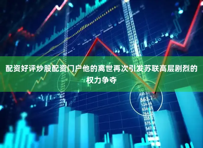 配资好评炒股配资门户他的离世再次引发苏联高层剧烈的权力争夺