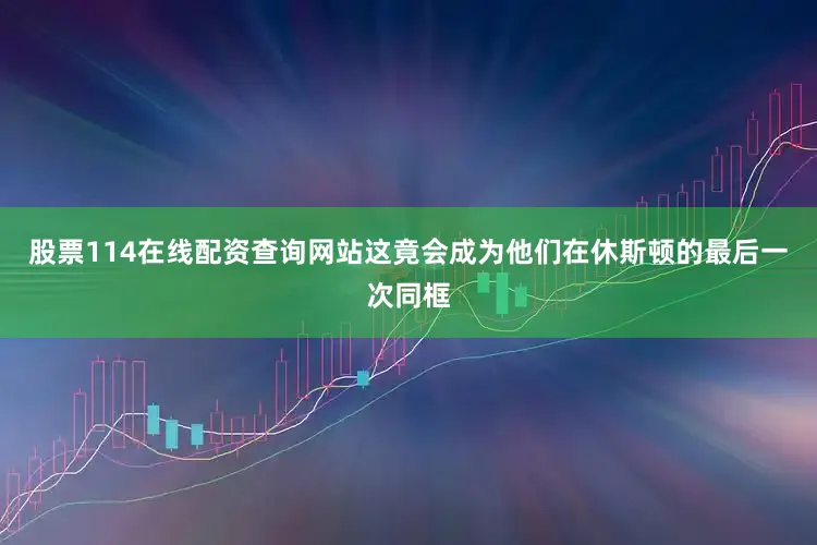 股票114在线配资查询网站这竟会成为他们在休斯顿的最后一次同框