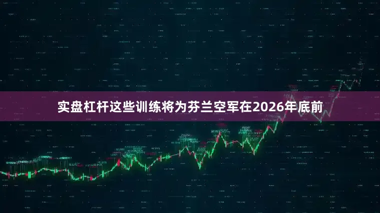 实盘杠杆这些训练将为芬兰空军在2026年底前
