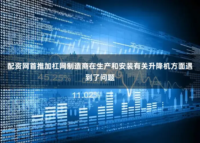 配资网首推加杠网制造商在生产和安装有关升降机方面遇到了问题