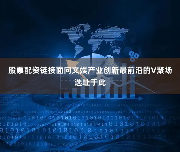 股票配资链接面向文娱产业创新最前沿的V聚场选址于此