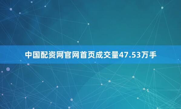 中国配资网官网首页成交量47.53万手