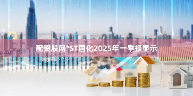 配资股网*ST国化2025年一季报显示