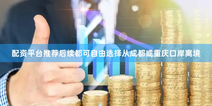 配资平台推荐后续都可自由选择从成都或重庆口岸离境