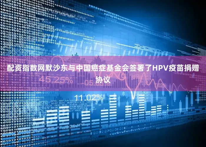 配资指数网默沙东与中国癌症基金会签署了HPV疫苗捐赠协议
