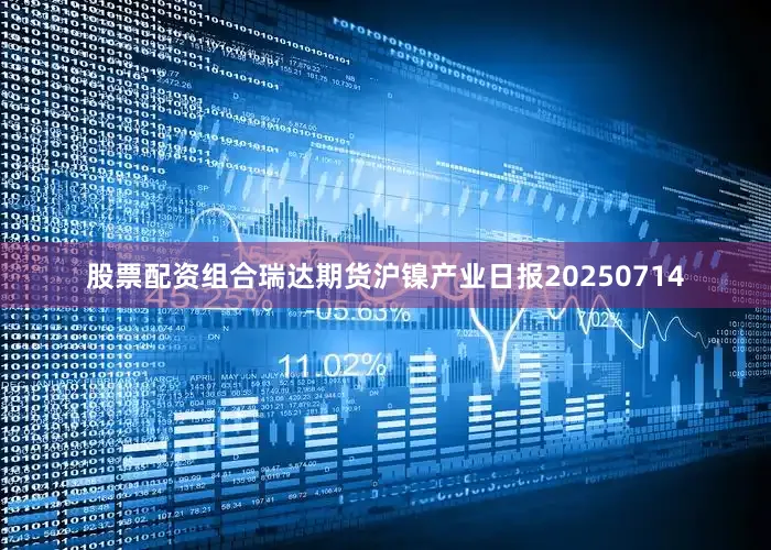 股票配资组合瑞达期货沪镍产业日报20250714