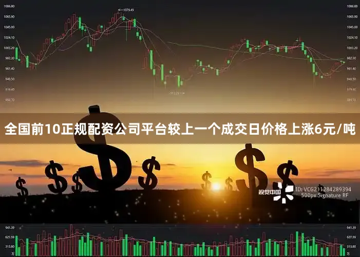 全国前10正规配资公司平台较上一个成交日价格上涨6元/吨
