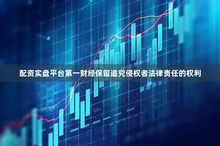 配资实盘平台第一财经保留追究侵权者法律责任的权利