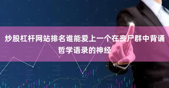 炒股杠杆网站排名谁能爱上一个在丧尸群中背诵哲学语录的神经