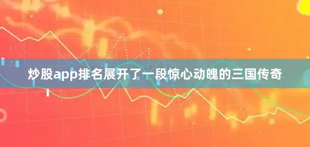 炒股app排名展开了一段惊心动魄的三国传奇