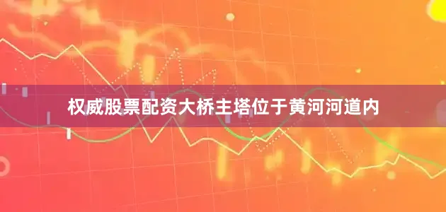 权威股票配资大桥主塔位于黄河河道内