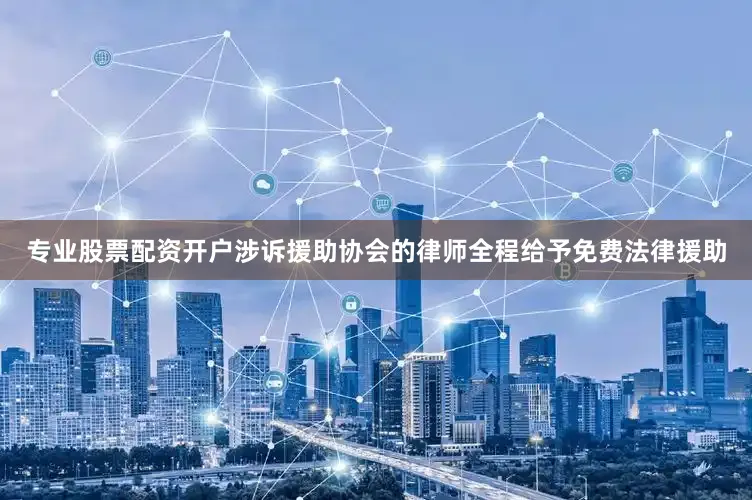 专业股票配资开户涉诉援助协会的律师全程给予免费法律援助