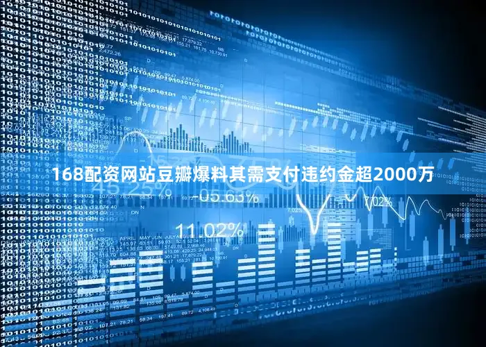 168配资网站豆瓣爆料其需支付违约金超2000万