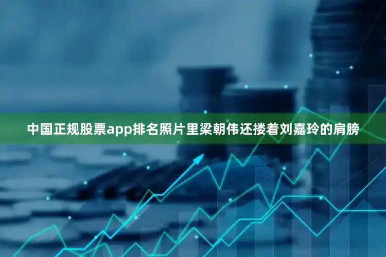 中国正规股票app排名照片里梁朝伟还搂着刘嘉玲的肩膀