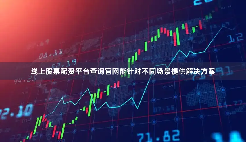 线上股票配资平台查询官网能针对不同场景提供解决方案