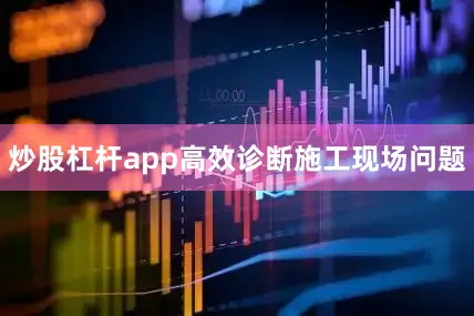 炒股杠杆app高效诊断施工现场问题