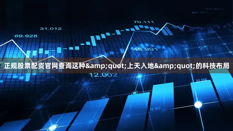正规股票配资官网查询这种&quot;上天入地&quot;的科技布局