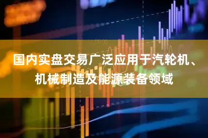 国内实盘交易广泛应用于汽轮机、机械制造及能源装备领域