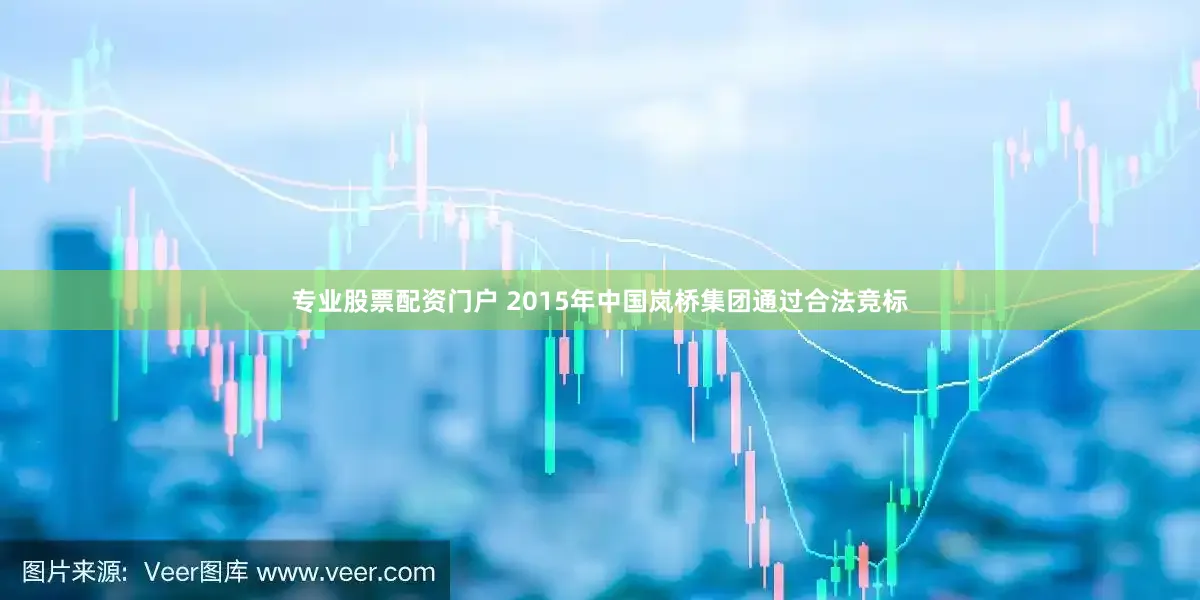 专业股票配资门户 2015年中国岚桥集团通过合法竞标