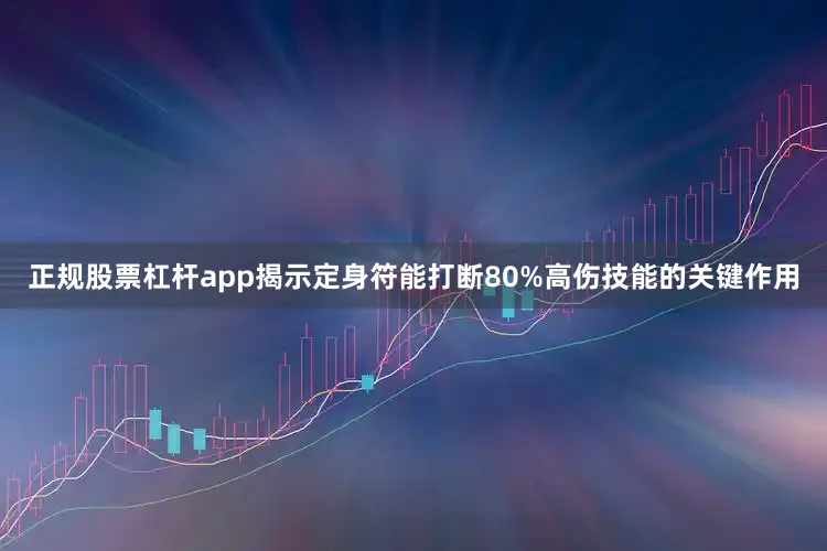 正规股票杠杆app揭示定身符能打断80%高伤技能的关键作用