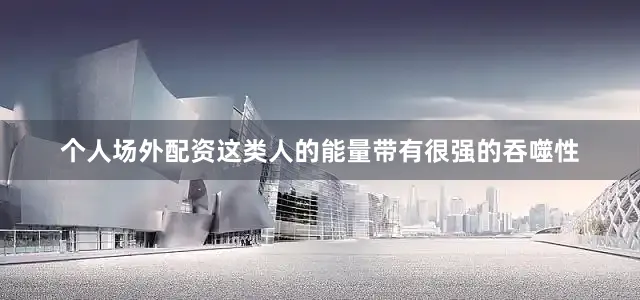 个人场外配资这类人的能量带有很强的吞噬性
