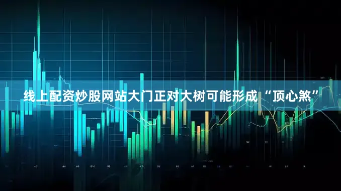 线上配资炒股网站大门正对大树可能形成 “顶心煞”