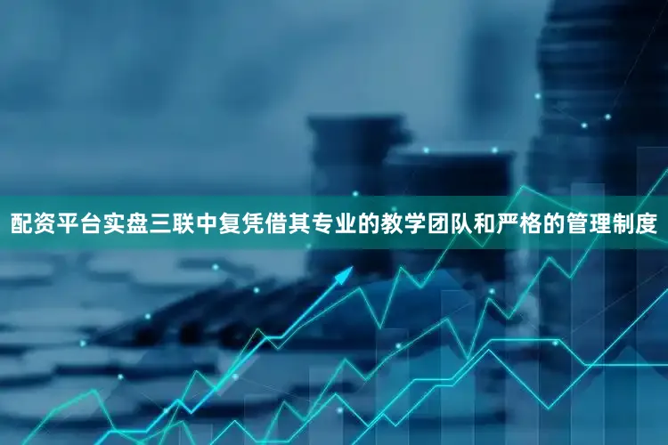 配资平台实盘三联中复凭借其专业的教学团队和严格的管理制度
