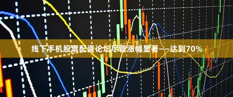 线下手机股票配资论坛尽管涨幅显著——达到70%