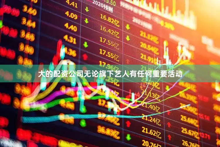 大的配资公司无论旗下艺人有任何重要活动