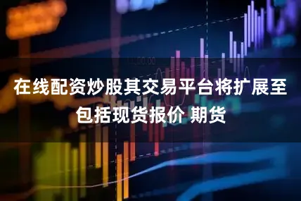 在线配资炒股其交易平台将扩展至包括现货报价 期货
