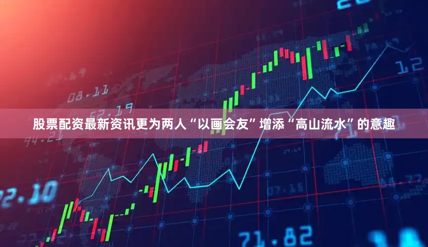 股票配资最新资讯更为两人“以画会友”增添“高山流水”的意趣