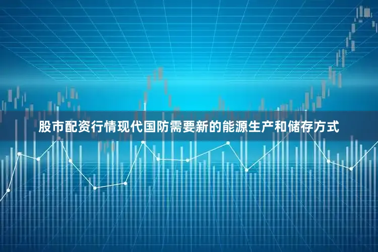 股市配资行情现代国防需要新的能源生产和储存方式