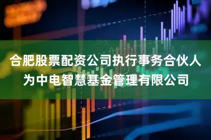合肥股票配资公司执行事务合伙人为中电智慧基金管理有限公司