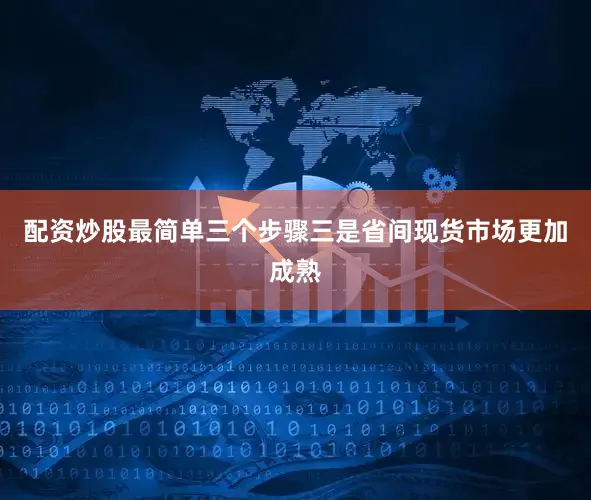 配资炒股最简单三个步骤三是省间现货市场更加成熟