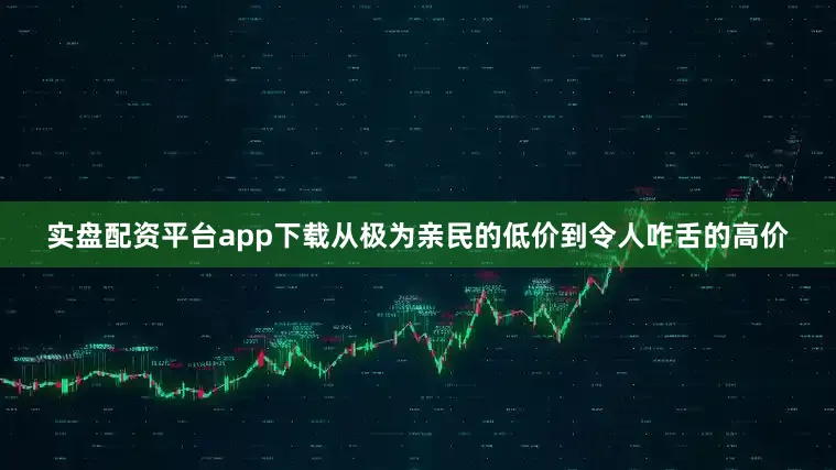 实盘配资平台app下载从极为亲民的低价到令人咋舌的高价