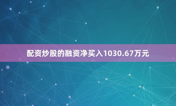 配资炒股的融资净买入1030.67万元