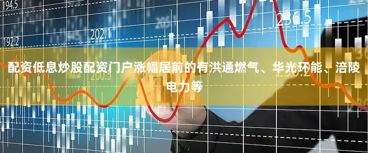 配资低息炒股配资门户涨幅居前的有洪通燃气、华光环能、涪陵电力等