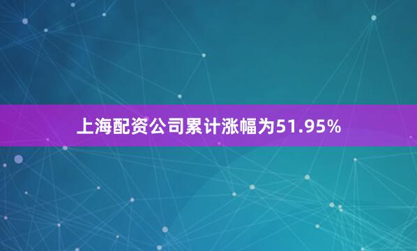 上海配资公司累计涨幅为51.95%