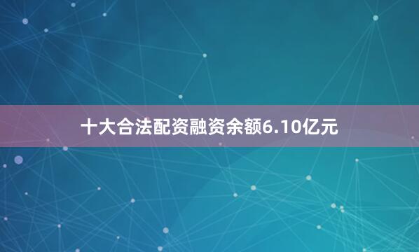 十大合法配资融资余额6.10亿元